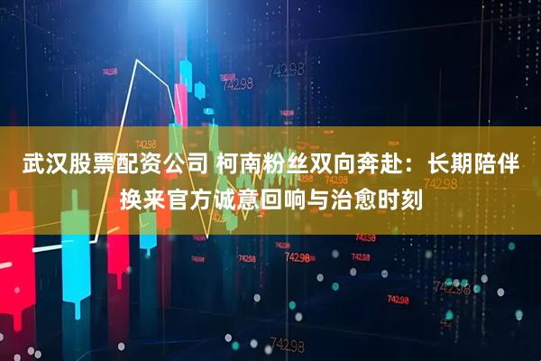 武汉股票配资公司 柯南粉丝双向奔赴：长期陪伴换来官方诚意回响与治愈时刻