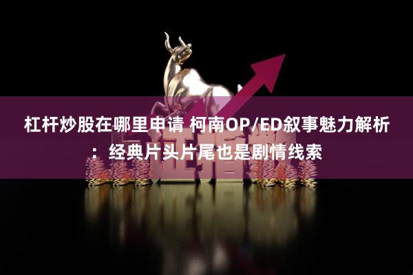 杠杆炒股在哪里申请 柯南OP/ED叙事魅力解析：经典片头片尾也是剧情线索