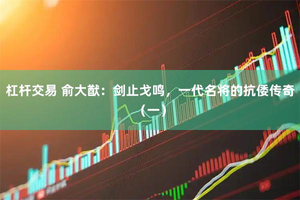杠杆交易 俞大猷：剑止戈鸣，一代名将的抗倭传奇（一）
