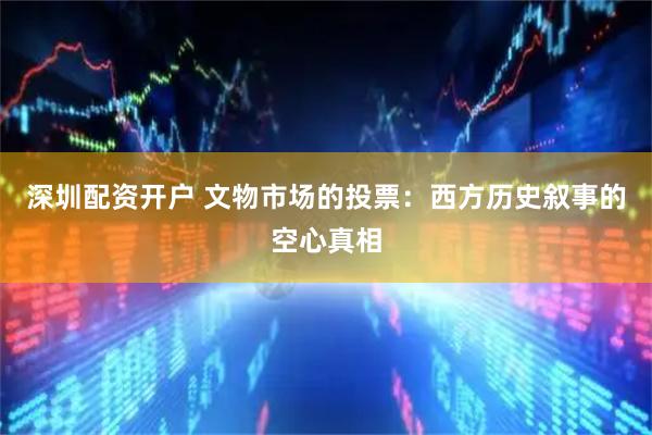 深圳配资开户 文物市场的投票：西方历史叙事的空心真相