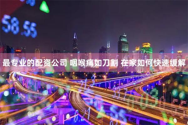 最专业的配资公司 咽喉痛如刀割 在家如何快速缓解