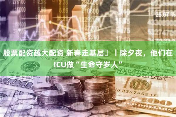 股票配资越大配资 新春走基层㉛丨除夕夜，他们在ICU做“生命守岁人”