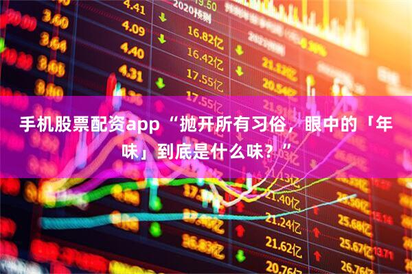 手机股票配资app “抛开所有习俗，眼中的「年味」到底是什么味？”