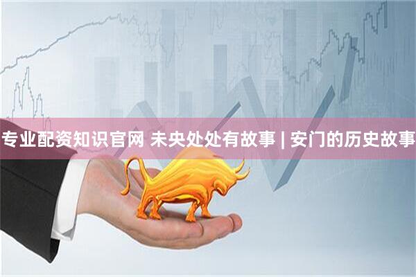 专业配资知识官网 未央处处有故事 | 安门的历史故事