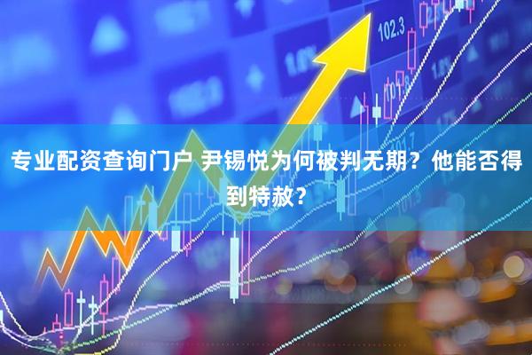 专业配资查询门户 尹锡悦为何被判无期？他能否得到特赦？