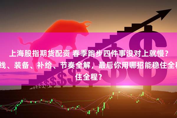 上海股指期货配资 春季跑步四件事没对上就慢？路线、装备、补给、节奏全解，最后你用哪招能稳住全程？