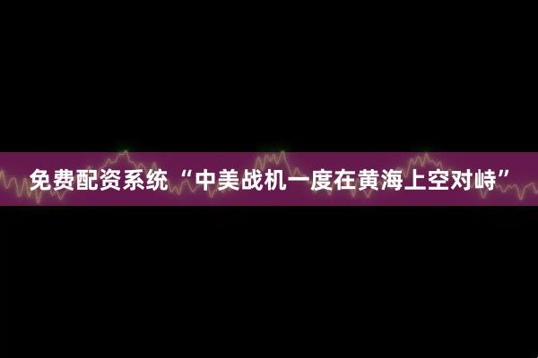 免费配资系统 “中美战机一度在黄海上空对峙”