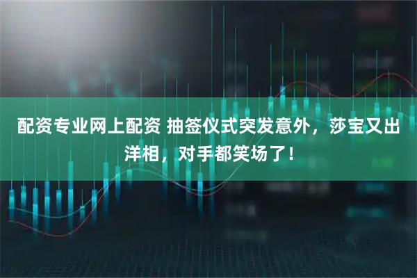 配资专业网上配资 抽签仪式突发意外，莎宝又出洋相，对手都笑场了！