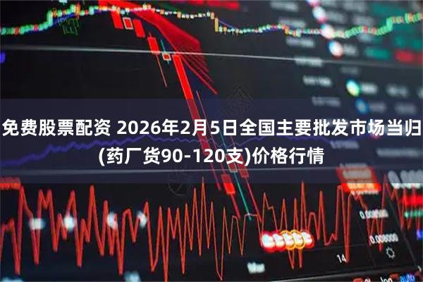 免费股票配资 2026年2月5日全国主要批发市场当归(药厂货90-120支)价格行情