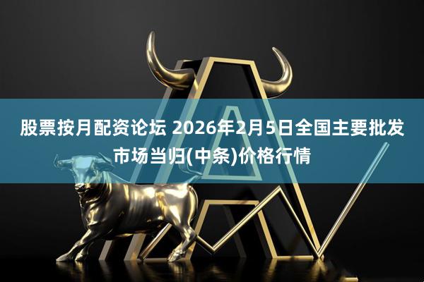股票按月配资论坛 2026年2月5日全国主要批发市场当归(中条)价格行情