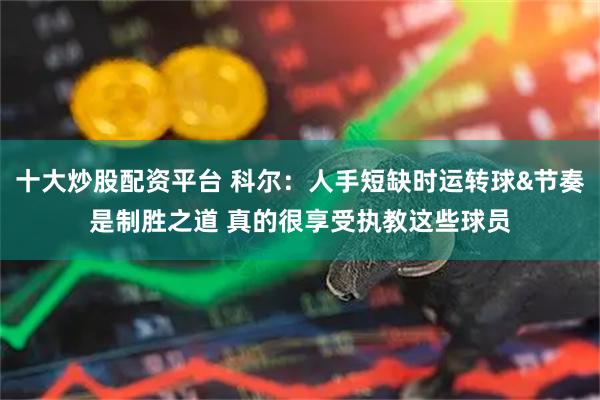 十大炒股配资平台 科尔：人手短缺时运转球&节奏是制胜之道 真的很享受执教这些球员