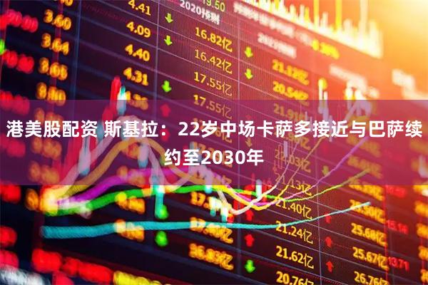 港美股配资 斯基拉：22岁中场卡萨多接近与巴萨续约至2030年