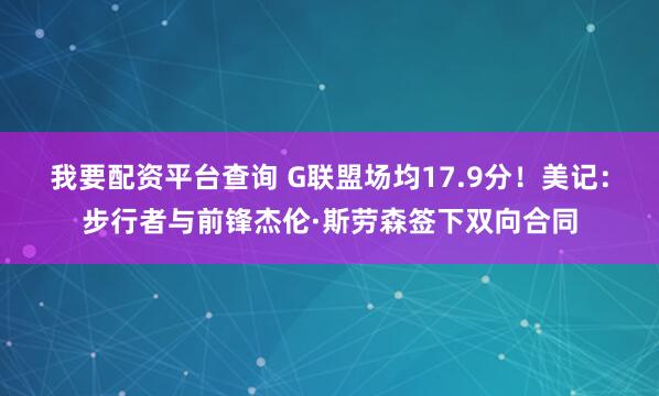 我要配资平台查询 G联盟场均17.9分！美记：步行者与前锋杰伦·斯劳森签下双向合同