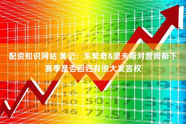 配资知识网站 美记：东契奇&里夫斯对詹姆斯下赛季是否回归有很大发言权