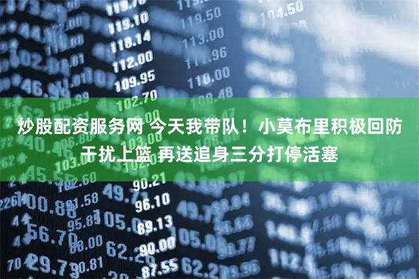 炒股配资服务网 今天我带队！小莫布里积极回防干扰上篮 再送追身三分打停活塞