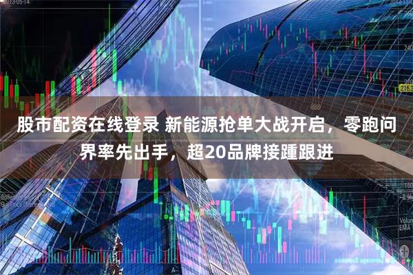 股市配资在线登录 新能源抢单大战开启，零跑问界率先出手，超20品牌接踵跟进