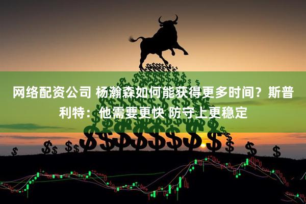 网络配资公司 杨瀚森如何能获得更多时间？斯普利特：他需要更快 防守上更稳定