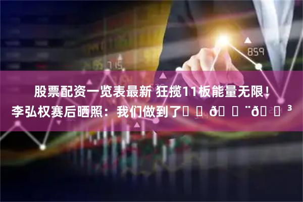 股票配资一览表最新 狂揽11板能量无限！李弘权赛后晒照：我们做到了❤️🇨🇳