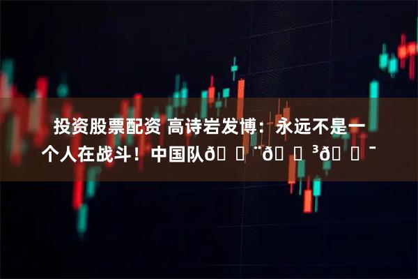 投资股票配资 高诗岩发博：永远不是一个人在战斗！中国队🇨🇳💯
