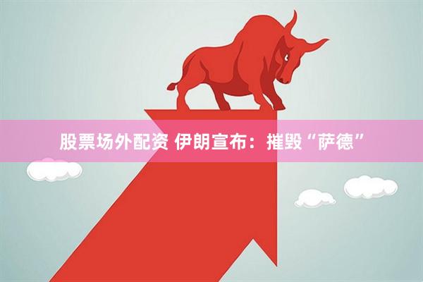 股票场外配资 伊朗宣布：摧毁“萨德”
