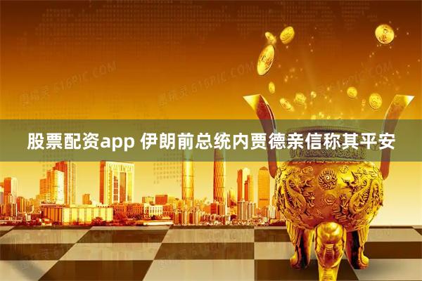 股票配资app 伊朗前总统内贾德亲信称其平安