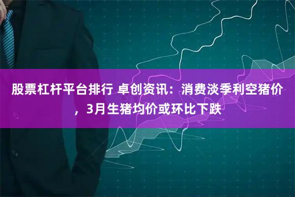 股票杠杆平台排行 卓创资讯：消费淡季利空猪价，3月生猪均价或环比下跌