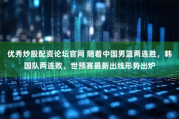 优秀炒股配资论坛官网 随着中国男篮两连胜，韩国队两连败，世预赛最新出线形势出炉