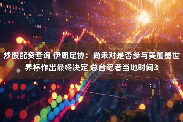 炒股配资查询 伊朗足协：尚未对是否参与美加墨世界杯作出最终决定 总台记者当地时间3