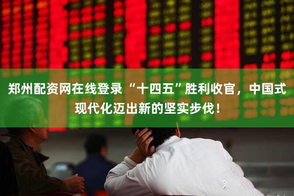 郑州配资网在线登录 “十四五”胜利收官，中国式现代化迈出新的坚实步伐！