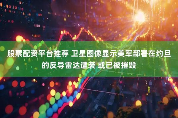 股票配资平台推荐 卫星图像显示美军部署在约旦的反导雷达遭袭 或已被摧毁