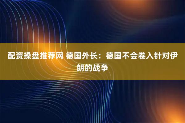配资操盘推荐网 德国外长：德国不会卷入针对伊朗的战争