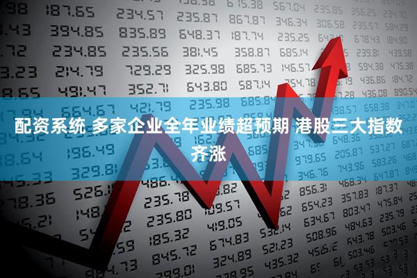 配资系统 多家企业全年业绩超预期 港股三大指数齐涨