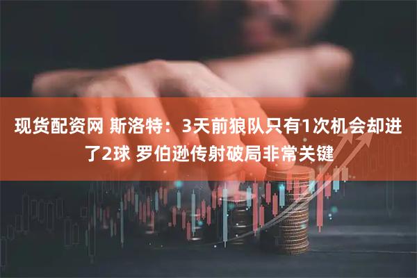 现货配资网 斯洛特：3天前狼队只有1次机会却进了2球 罗伯逊传射破局非常关键