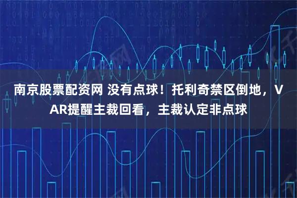 南京股票配资网 没有点球！托利奇禁区倒地，VAR提醒主裁回看，主裁认定非点球