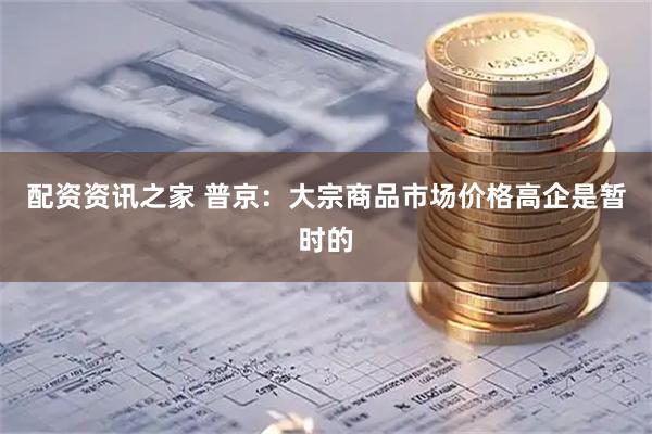 配资资讯之家 普京：大宗商品市场价格高企是暂时的
