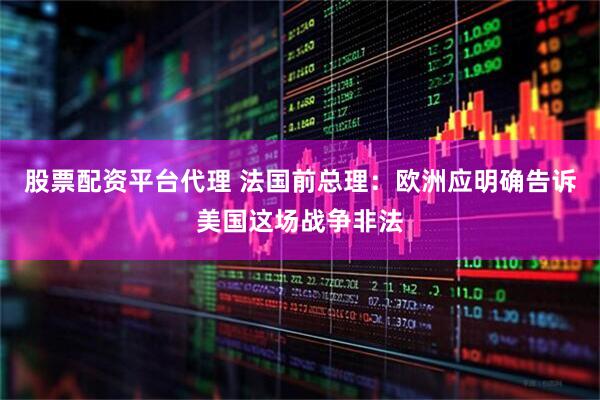股票配资平台代理 法国前总理：欧洲应明确告诉美国这场战争非法