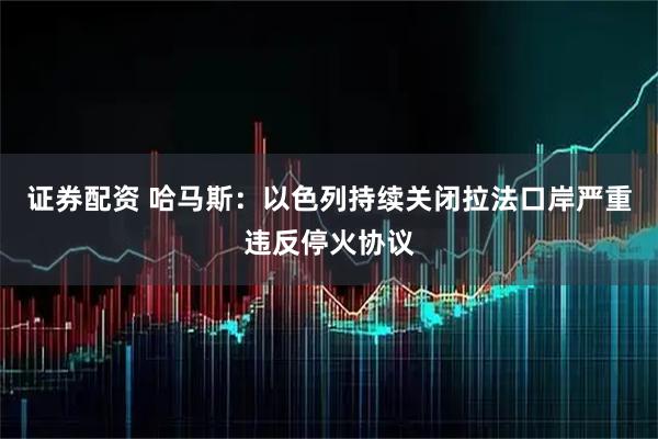 证券配资 哈马斯：以色列持续关闭拉法口岸严重违反停火协议