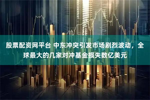 股票配资网平台 中东冲突引发市场剧烈波动，全球最大的几家对冲基金损失数亿美元