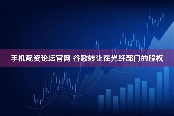手机配资论坛官网 谷歌转让在光纤部门的股权