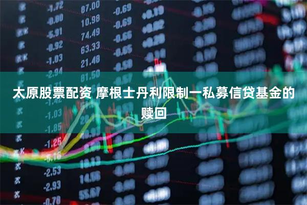 太原股票配资 摩根士丹利限制一私募信贷基金的赎回