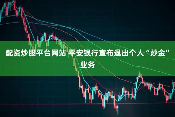 配资炒股平台网站 平安银行宣布退出个人“炒金”业务