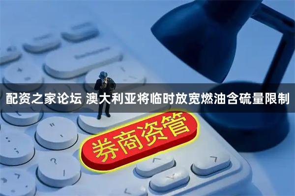 配资之家论坛 澳大利亚将临时放宽燃油含硫量限制