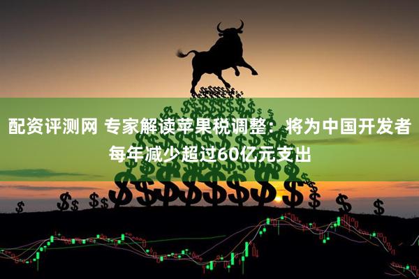 配资评测网 专家解读苹果税调整：将为中国开发者每年减少超过60亿元支出