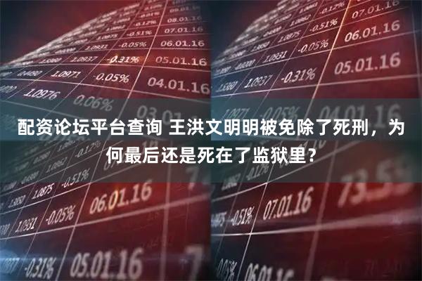 配资论坛平台查询 王洪文明明被免除了死刑，为何最后还是死在了监狱里？