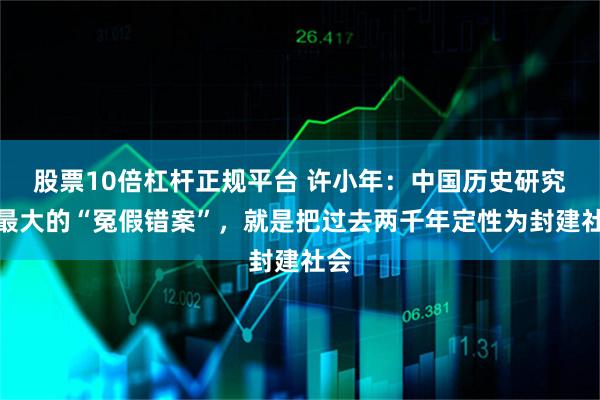 股票10倍杠杆正规平台 许小年：中国历史研究中最大的“冤假错案”，就是把过去两千年定性为封建社会