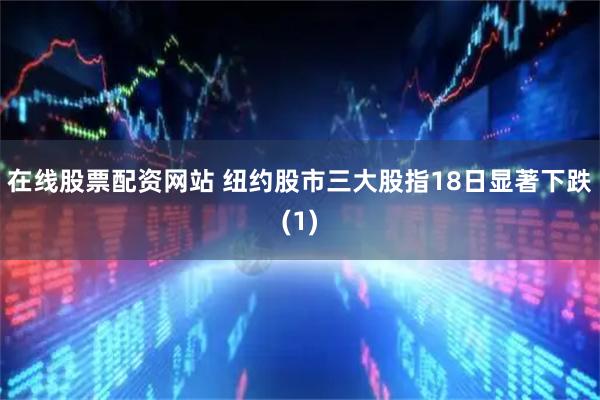 在线股票配资网站 纽约股市三大股指18日显著下跌(1)