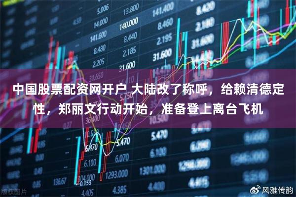中国股票配资网开户 大陆改了称呼，给赖清德定性，郑丽文行动开始，准备登上离台飞机