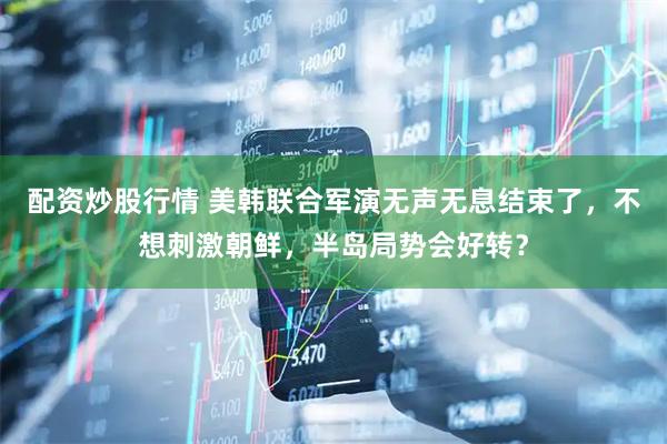 配资炒股行情 美韩联合军演无声无息结束了，不想刺激朝鲜，半岛局势会好转？
