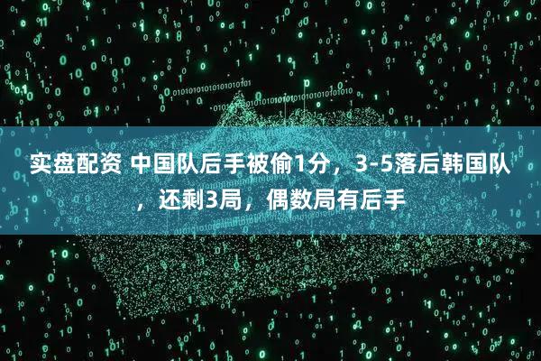 实盘配资 中国队后手被偷1分，3-5落后韩国队，还剩3局，偶数局有后手