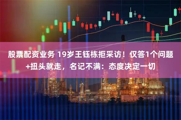 股票配资业务 19岁王钰栋拒采访！仅答1个问题+扭头就走，名记不满：态度决定一切